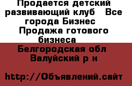 Продается детский развивающий клуб - Все города Бизнес » Продажа готового бизнеса   . Белгородская обл.,Валуйский р-н